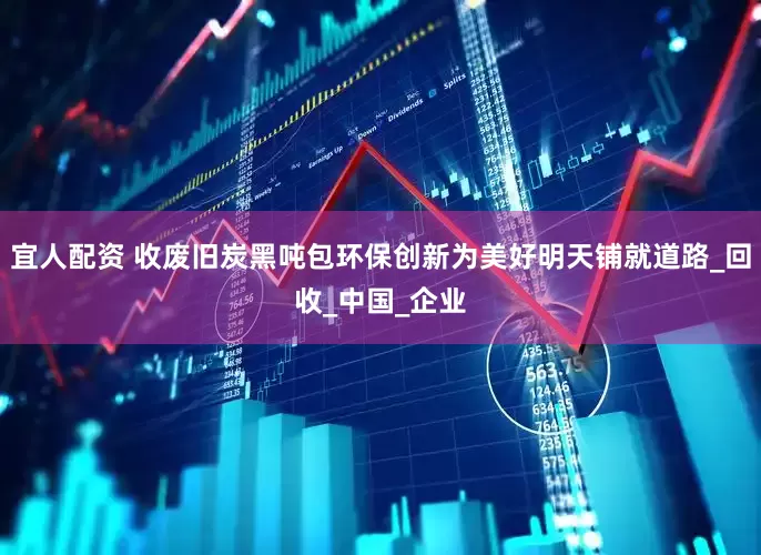 宜人配资 收废旧炭黑吨包环保创新为美好明天铺就道路_回收_中国_企业
