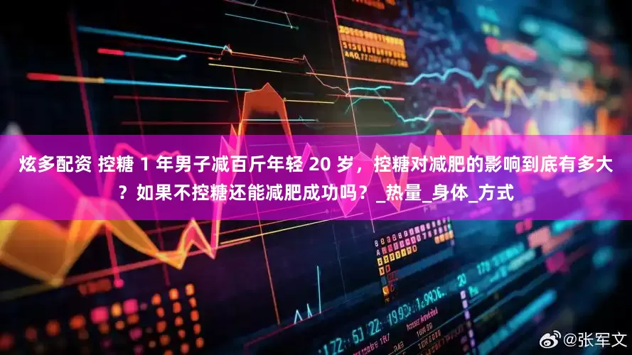 炫多配资 控糖 1 年男子减百斤年轻 20 岁，控糖对减肥的影响到底有多大？如果不控糖还能减肥成功吗？_热量_身体_方式