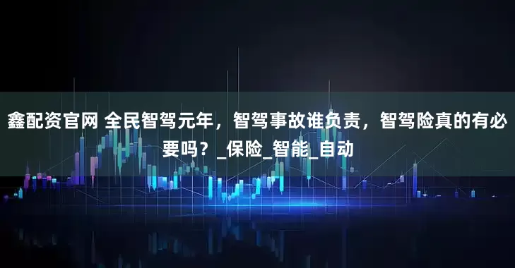 鑫配资官网 全民智驾元年，智驾事故谁负责，智驾险真的有必要吗？_保险_智能_自动