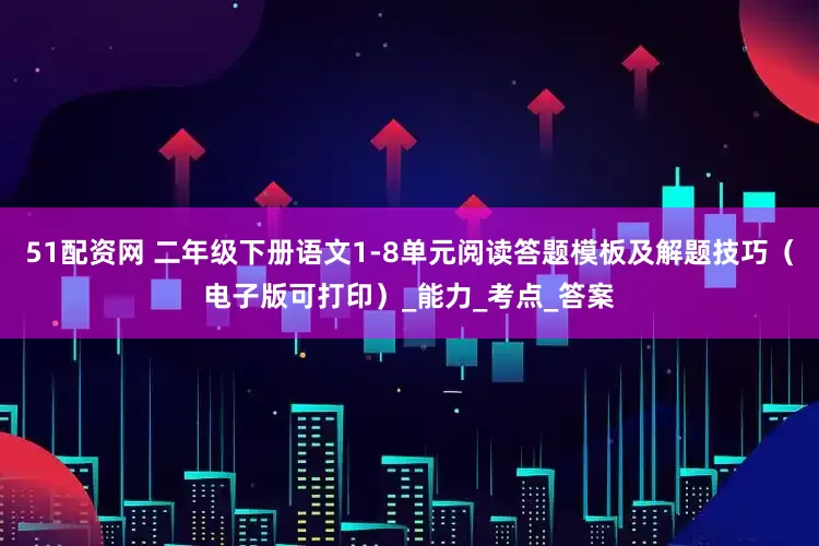 51配资网 二年级下册语文1-8单元阅读答题模板及解题技巧（电子版可打印）_能力_考点_答案