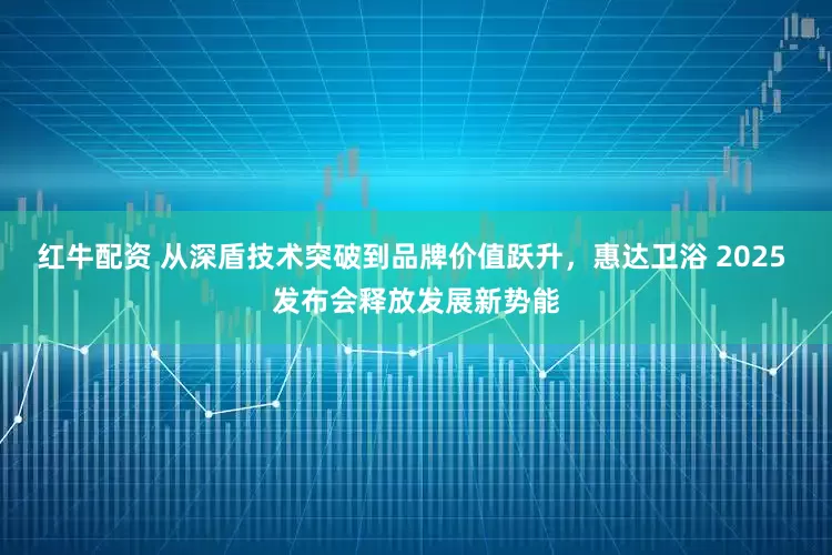 红牛配资 从深盾技术突破到品牌价值跃升，惠达卫浴 2025 发布会释放发展新势能