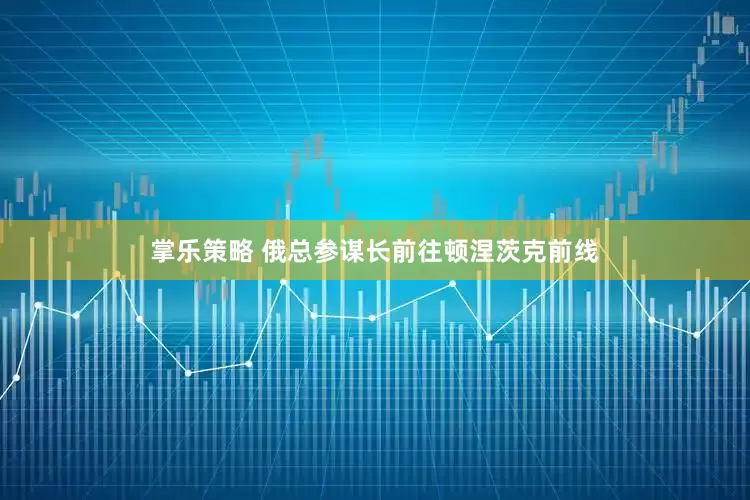 掌乐策略 俄总参谋长前往顿涅茨克前线