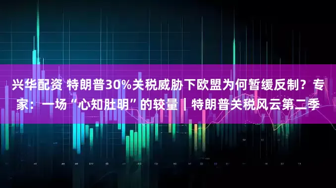 兴华配资 特朗普30%关税威胁下欧盟为何暂缓反制？专家：一场“心知肚明”的较量｜特朗普关税风云第二季