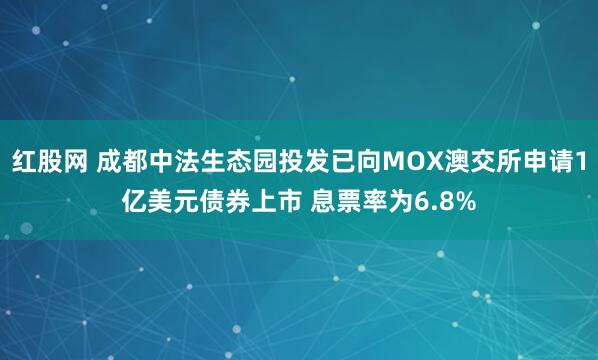 红股网 成都中法生态园投发已向MOX澳交所申请1亿美元债券上市 息票率为6.8%