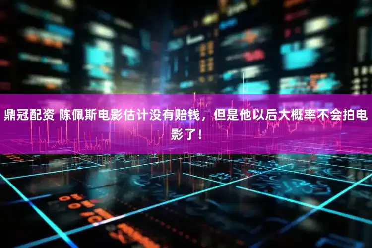 鼎冠配资 陈佩斯电影估计没有赔钱，但是他以后大概率不会拍电影了！