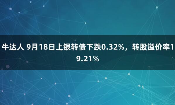 牛达人 9月18日上银转债下跌0.32%，转股溢价率19.21%