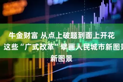 牛金财富 从点上破题到面上开花，这些“广式改革”擘画人民城市新图景