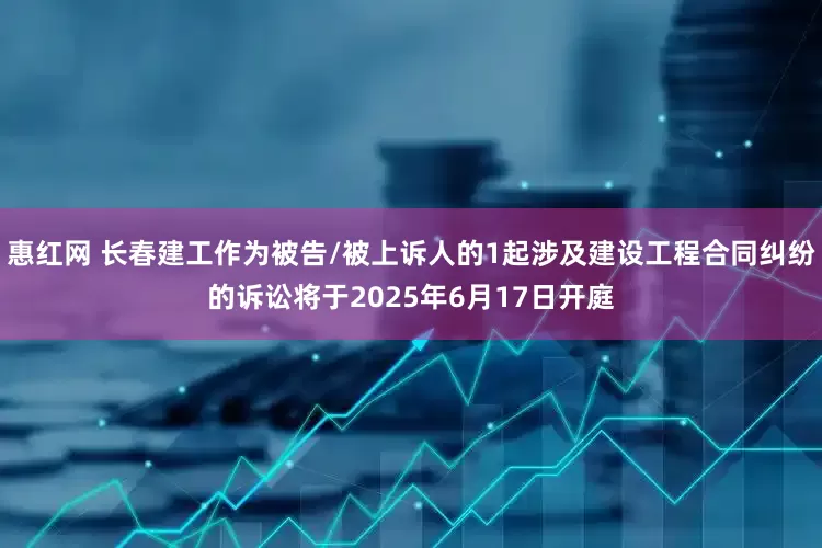 惠红网 长春建工作为被告/被上诉人的1起涉及建设工程合同纠纷的诉讼将于2025年6月17日开庭