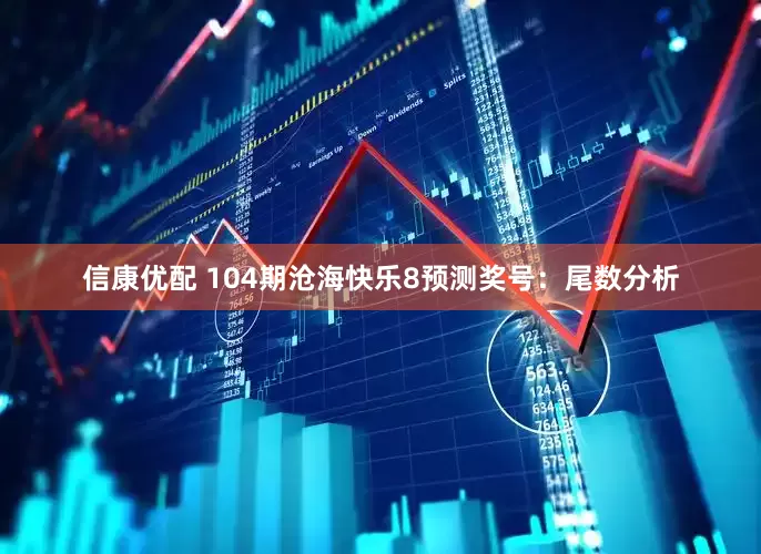 信康优配 104期沧海快乐8预测奖号：尾数分析