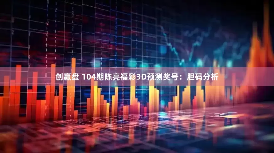 创赢盘 104期陈亮福彩3D预测奖号：胆码分析