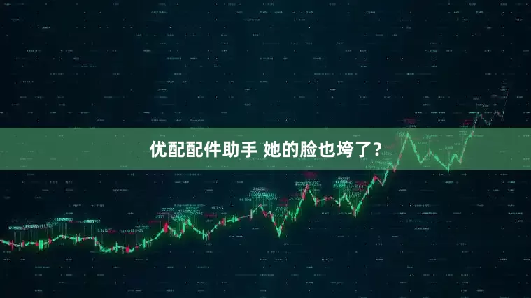 优配配件助手 她的脸也垮了？